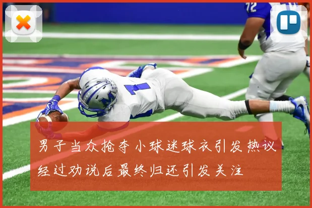男子当众抢夺小球迷球衣引发热议经过劝说后最终归还引发关注