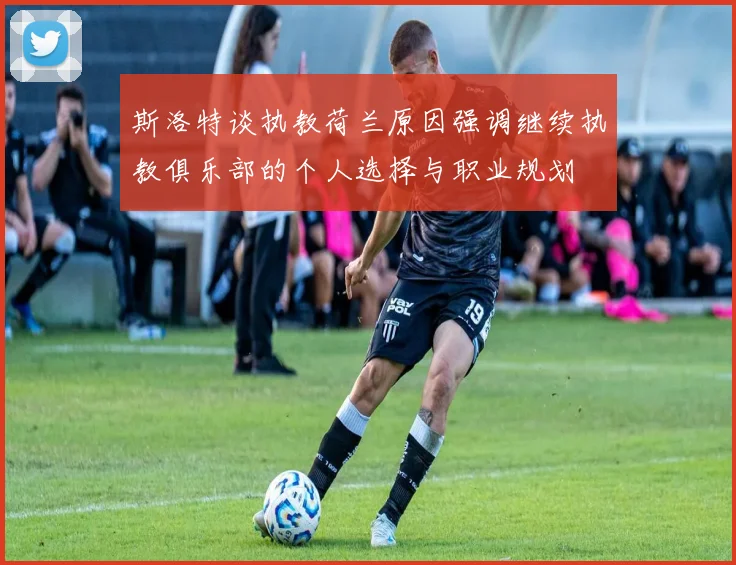 斯洛特谈执教荷兰原因强调继续执教俱乐部的个人选择与职业规划