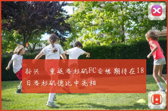 孙兴慜重返洛杉矶FC合练期待在18日洛杉矶德比中亮相