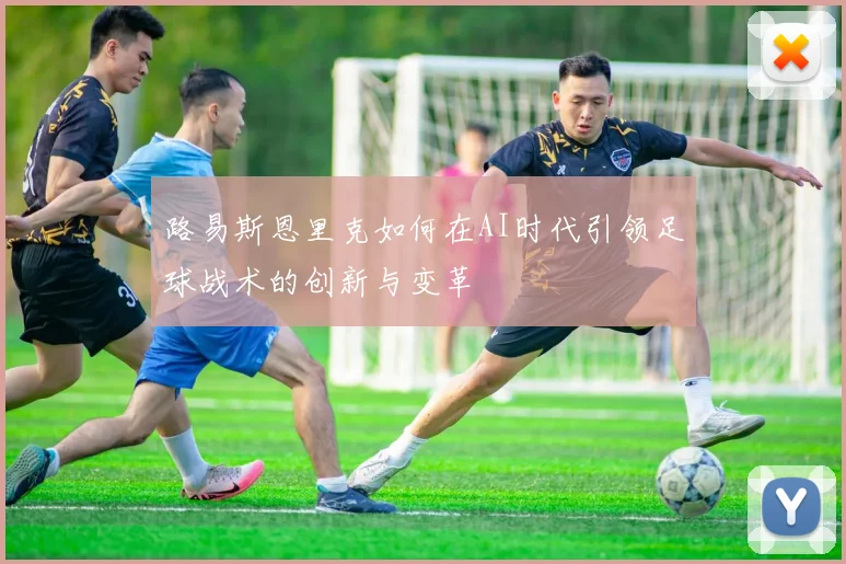 路易斯恩里克如何在AI时代引领足球战术的创新与变革