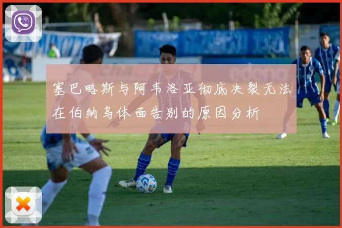 塞巴略斯与阿韦洛亚彻底决裂无法在伯纳乌体面告别的原因分析