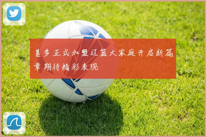 基多正式加盟辽篮大家庭开启新篇章期待精彩表现
