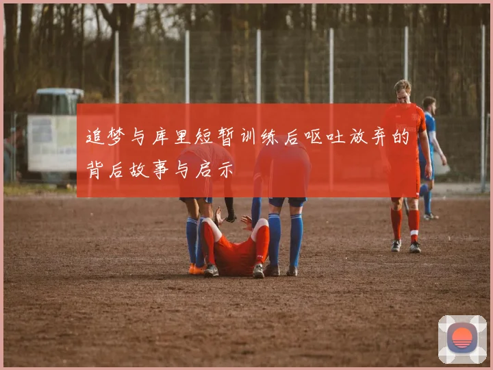 追梦与库里短暂训练后呕吐放弃的背后故事与启示