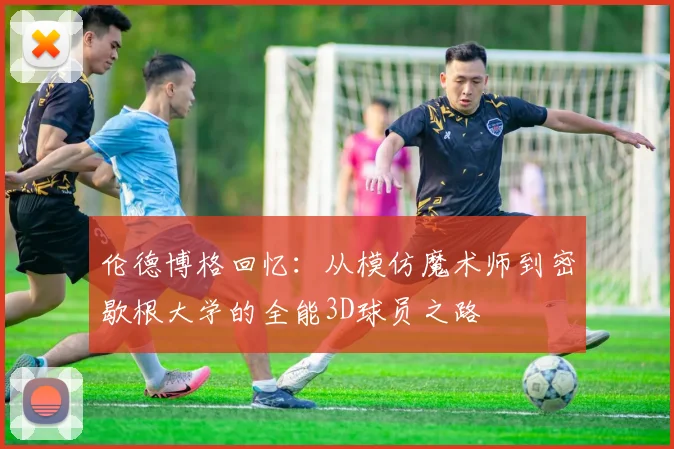 伦德博格回忆:从模仿魔术师到密歇根大学的全能3D球员之路