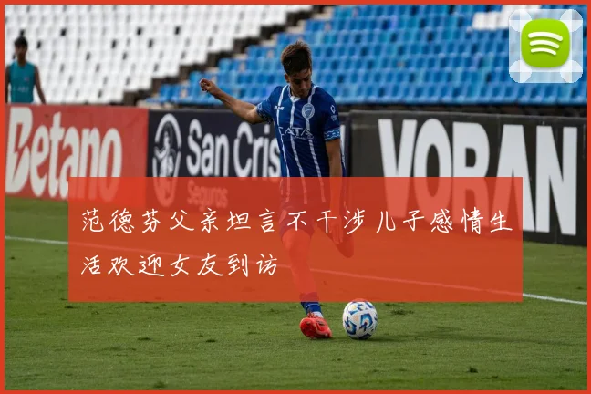 范德芬父亲坦言不干涉儿子感情生活欢迎女友到访