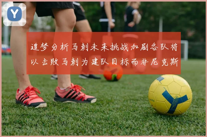 追梦分析马刺未来挑战加剧各队将以击败马刺为建队目标而非尼克斯