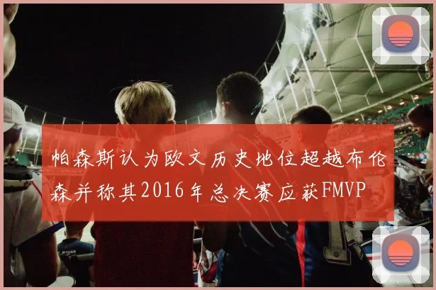 帕森斯认为欧文历史地位超越布伦森并称其2016年总决赛应获FMVP