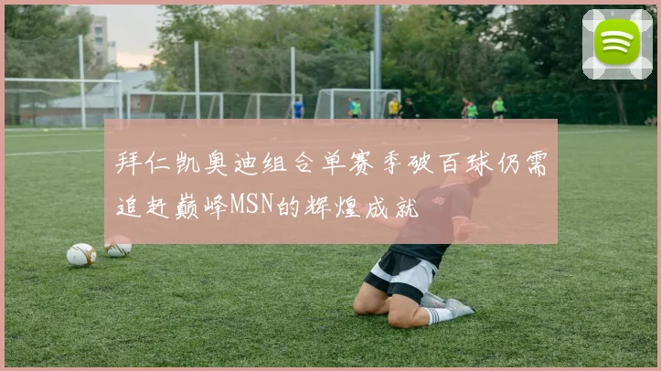 拜仁凯奥迪组合单赛季破百球仍需追赶巅峰MSN的辉煌成就