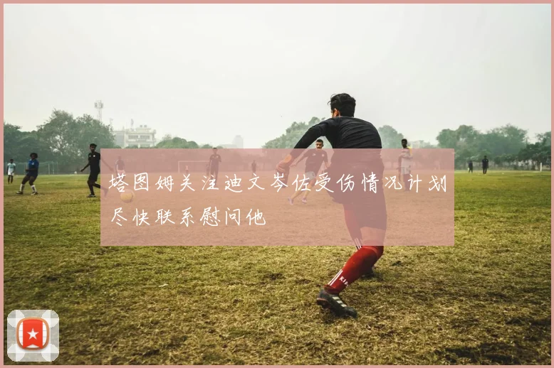 塔图姆关注迪文岑佐受伤情况计划尽快联系慰问他