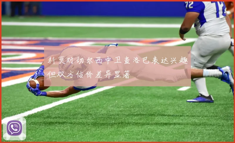 科莫对切尔西中卫查洛巴表达兴趣但双方估价差异显著