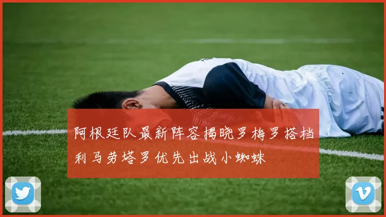 阿根廷队最新阵容揭晓罗梅罗搭档利马劳塔罗优先出战小蜘蛛