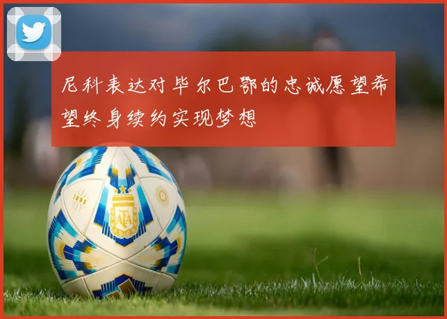 尼科表达对毕尔巴鄂的忠诚愿望希望终身续约实现梦想
