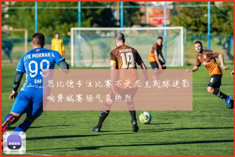 恩比德专注比赛不受尼克斯球迷影响费城赛场气氛热烈