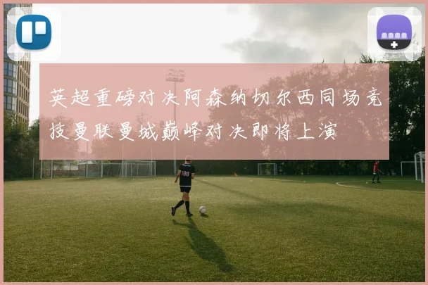 英超重磅对决阿森纳切尔西同场竞技曼联曼城巅峰对决即将上演
