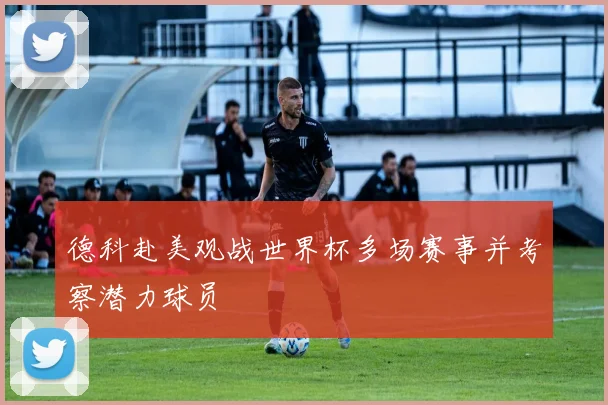 德科赴美观战世界杯多场赛事并考察潜力球员