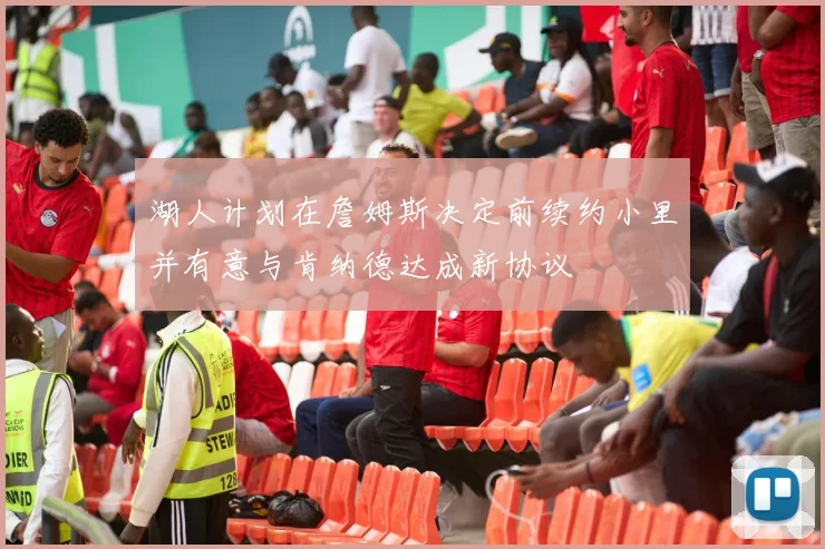 湖人计划在詹姆斯决定前续约小里并有意与肯纳德达成新协议
