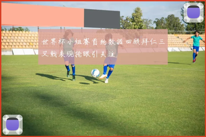 世界杯小组赛首轮数据回顾拜仁三叉戟表现抢眼引关注