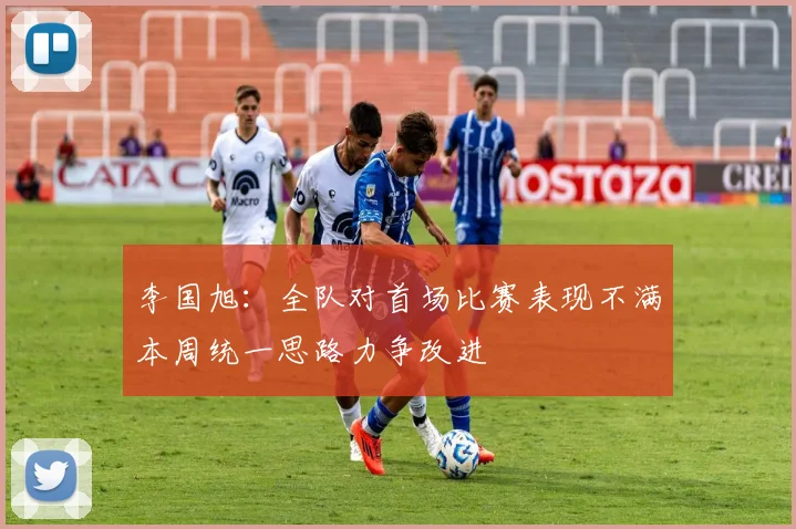 李国旭：全队对首场比赛表现不满本周统一思路力争改进