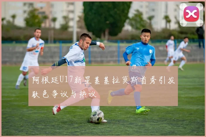 阿根廷U17新星基基拉莫斯首秀引发肤色争议与热议