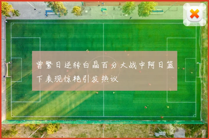 曾繁日逆转白晶百分大战中阿日篮下表现惊艳引发热议