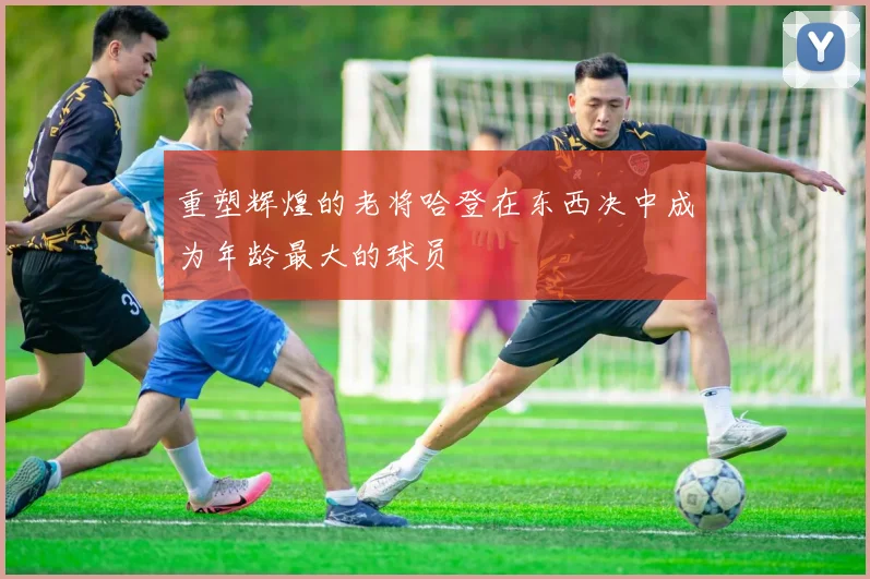重塑辉煌的老将哈登在东西决中成为年龄最大的球员