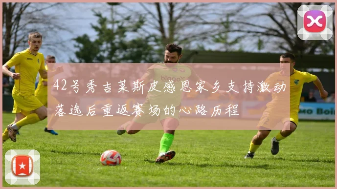 42号秀吉莱斯皮感恩家乡支持激动落选后重返赛场的心路历程