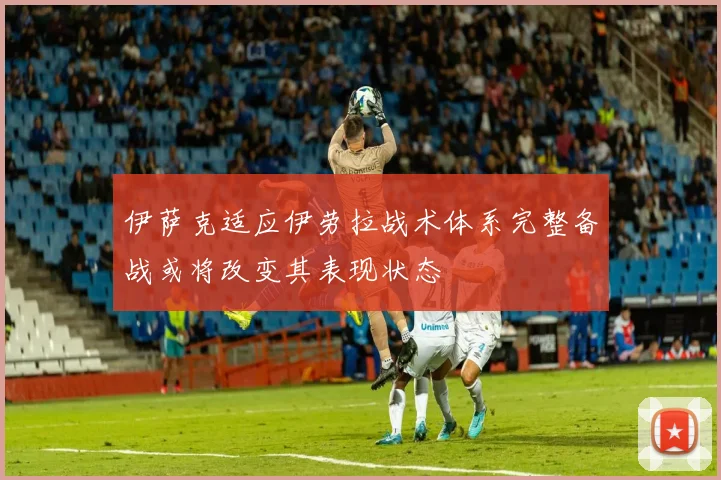 伊萨克适应伊劳拉战术体系完整备战或将改变其表现状态