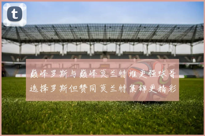 巅峰罗斯与巅峰莫兰特谁更强球哥选择罗斯但赞同莫兰特集锦更精彩