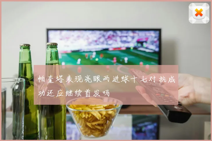 帕奎塔表现亮眼两进球十七对抗成功还应继续首发吗