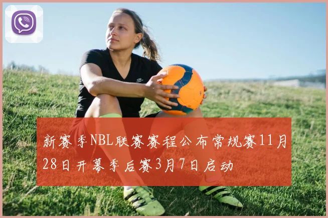新赛季NBL联赛赛程公布常规赛11月28日开幕季后赛3月7日启动