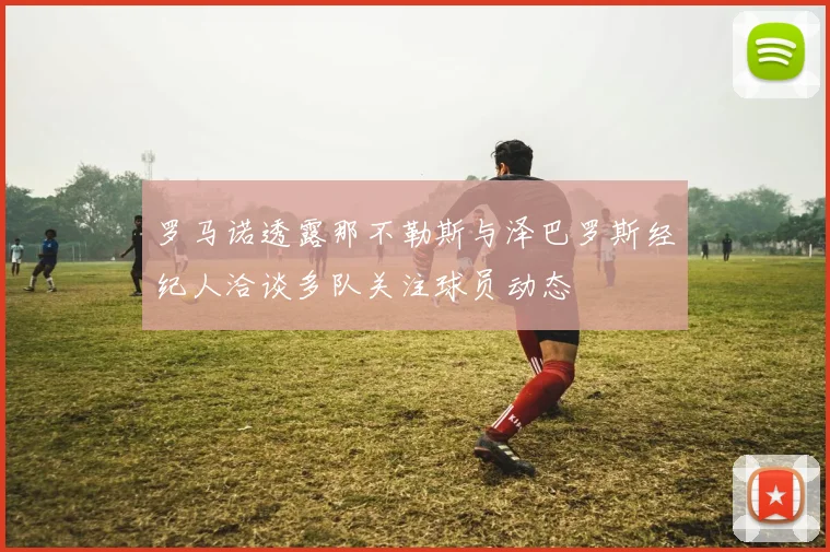 罗马诺透露那不勒斯与泽巴罗斯经纪人洽谈多队关注球员动态