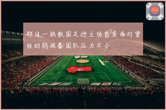 邵佳一执教国足迎主场首秀面对曾经的弱旅泰国队压力不小