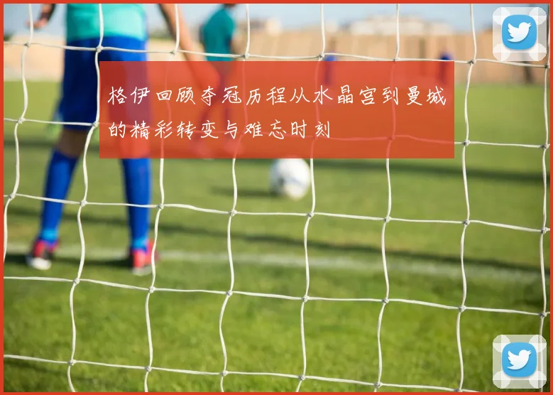 格伊回顾夺冠历程从水晶宫到曼城的精彩转变与难忘时刻