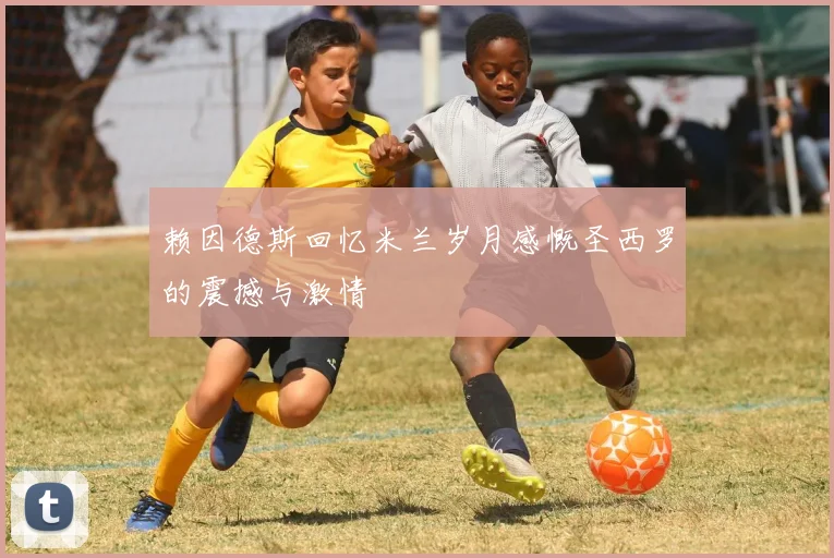 赖因德斯回忆米兰岁月感慨圣西罗的震撼与激情