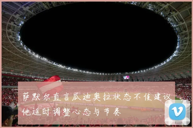 萨默尔直言瓜迪奥拉状态不佳建议他适时调整心态与节奏
