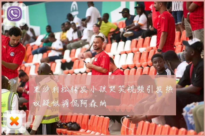 里沙利松转发小孩哭笑视频引发热议疑似调侃阿森纳