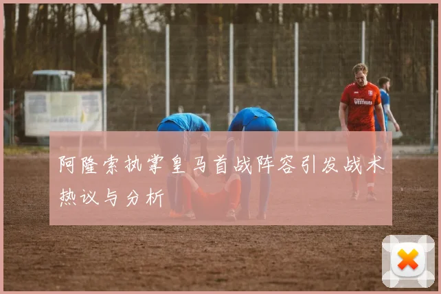 阿隆索执掌皇马首战阵容引发战术热议与分析